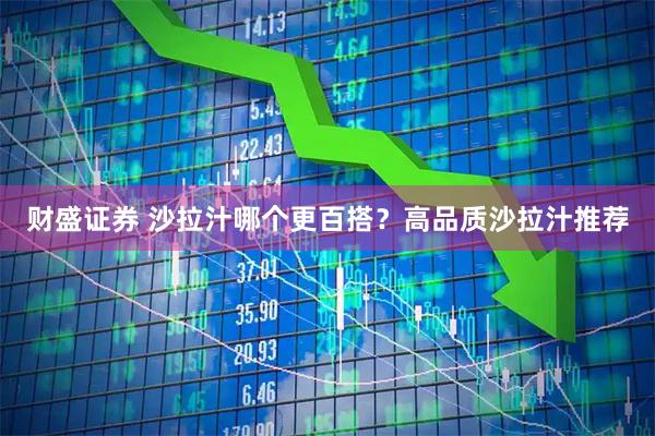 财盛证券 沙拉汁哪个更百搭？高品质沙拉汁推荐