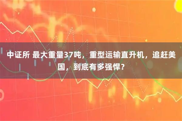 中证所 最大重量37吨，重型运输直升机，追赶美国，到底有多强悍？