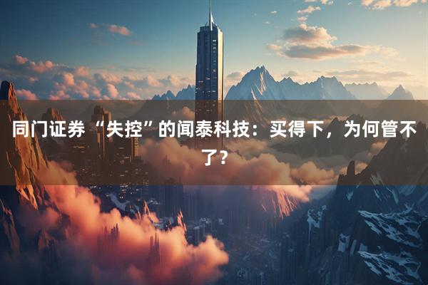 同门证券 “失控”的闻泰科技：买得下，为何管不了？