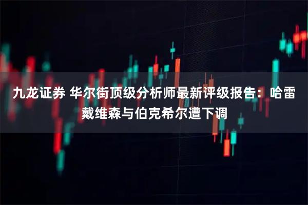 九龙证券 华尔街顶级分析师最新评级报告：哈雷戴维森与伯克希尔遭下调