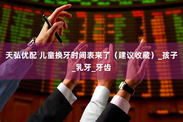 天弘优配 儿童换牙时间表来了（建议收藏）_孩子_乳牙_牙齿